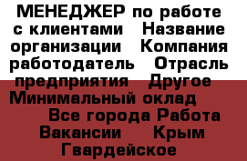 МЕНЕДЖЕР по работе с клиентами › Название организации ­ Компания-работодатель › Отрасль предприятия ­ Другое › Минимальный оклад ­ 35 000 - Все города Работа » Вакансии   . Крым,Гвардейское